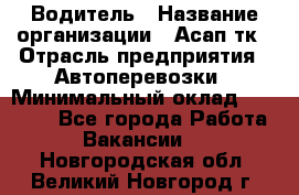 Водитель › Название организации ­ Асап тк › Отрасль предприятия ­ Автоперевозки › Минимальный оклад ­ 90 000 - Все города Работа » Вакансии   . Новгородская обл.,Великий Новгород г.